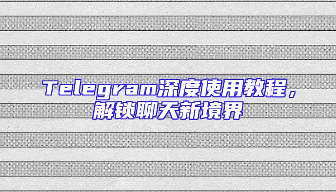 Telegram深度使用教程，解锁聊天新境界