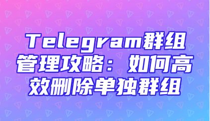 Telegram群组管理攻略：如何高效删除单独群组