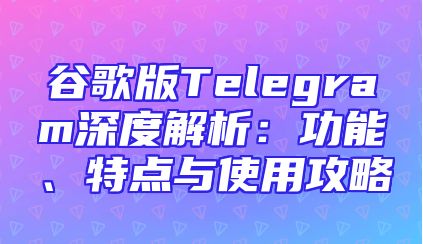 谷歌版Telegram深度解析：功能、特点与使用攻略