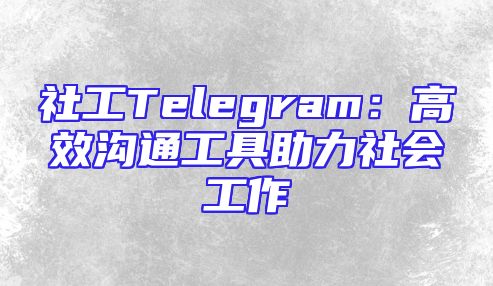 社工Telegram：高效沟通工具助力社会工作