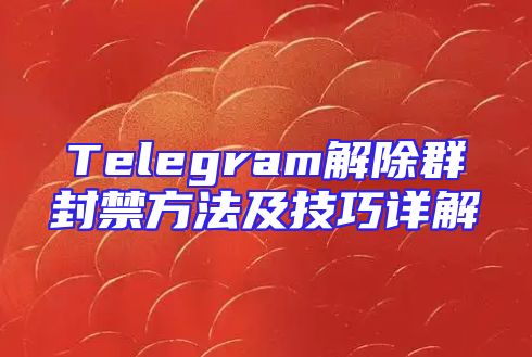 Telegram解除群封禁方法及技巧详解