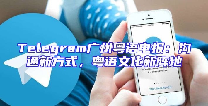 Telegram广州粤语电报：沟通新方式，粤语文化新阵地