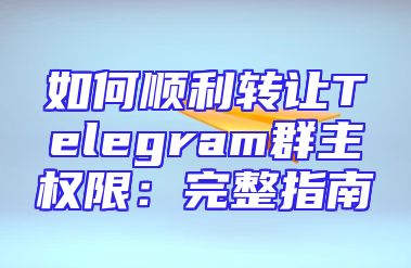 如何顺利转让Telegram群主权限：完整指南