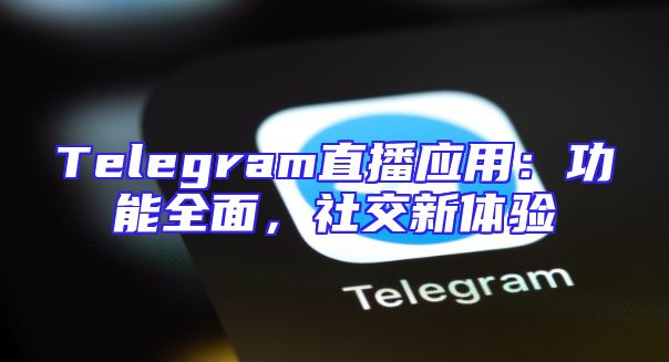 Telegram直播应用：功能全面，社交新体验