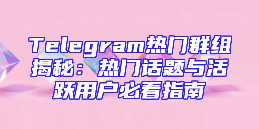 Telegram热门群组揭秘：热门话题与活跃用户必看指南