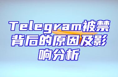 Telegram被禁背后的原因及影响分析