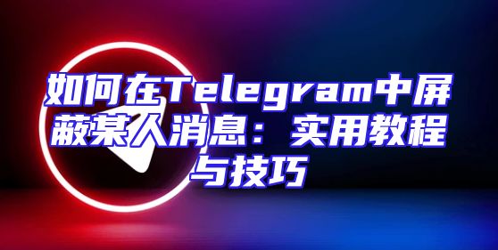 如何在Telegram中屏蔽某人消息：实用教程与技巧