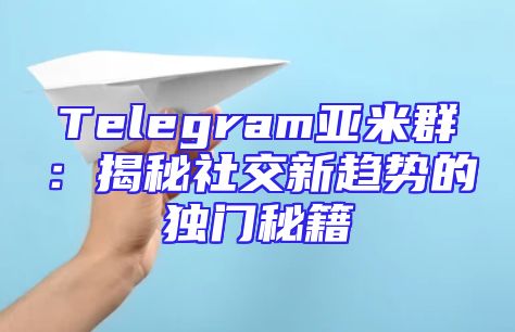 Telegram亚米群：揭秘社交新趋势的独门秘籍