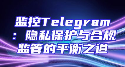 监控Telegram：隐私保护与合规监管的平衡之道
