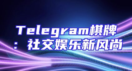 Telegram棋牌：社交娱乐新风尚