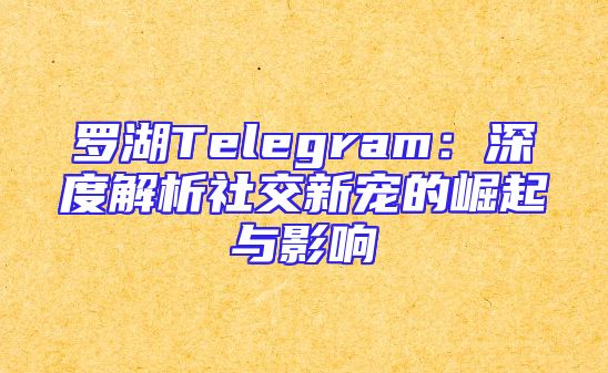 罗湖Telegram：深度解析社交新宠的崛起与影响