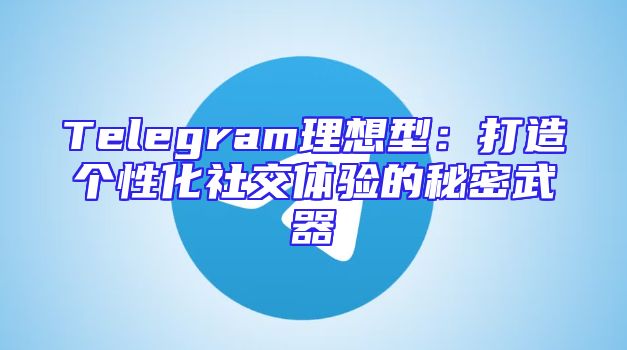 Telegram理想型：打造个性化社交体验的秘密武器