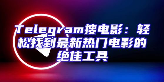 Telegram搜电影：轻松找到最新热门电影的绝佳工具