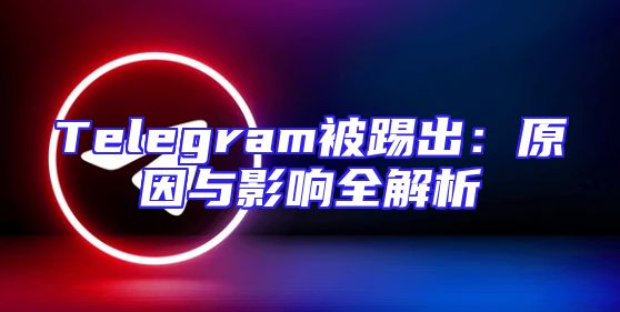 Telegram被踢出：原因与影响全解析
