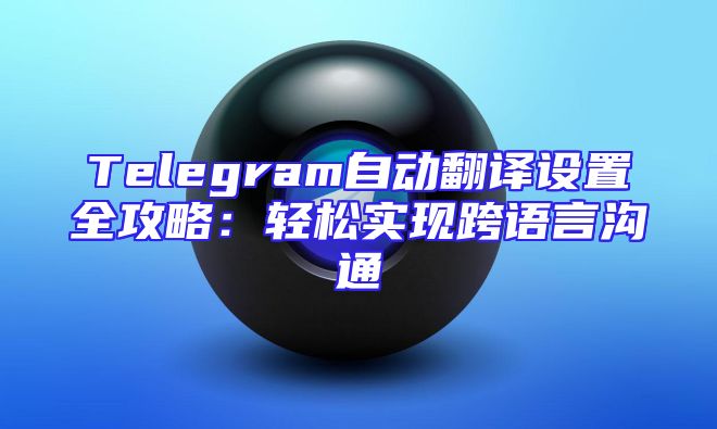 Telegram自动翻译设置全攻略：轻松实现跨语言沟通