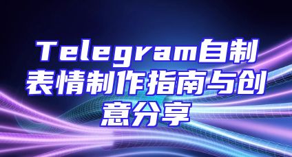 Telegram自制表情制作指南与创意分享