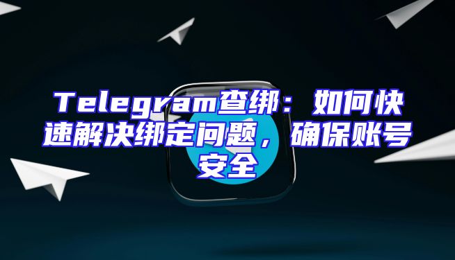 Telegram查绑：如何快速解决绑定问题，确保账号安全