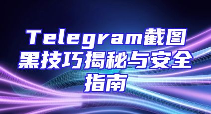 Telegram截图黑技巧揭秘与安全指南