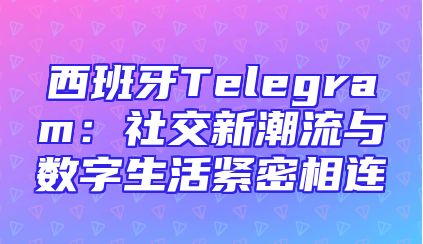 西班牙Telegram：社交新潮流与数字生活紧密相连