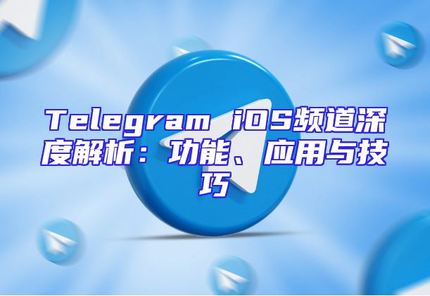 Telegram iOS频道深度解析：功能、应用与技巧