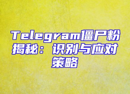 Telegram僵尸粉揭秘：识别与应对策略