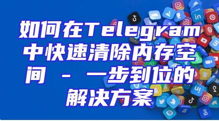 如何在Telegram中快速清除内存空间 - 一步到位的解决方案