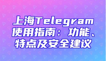 上海Telegram使用指南：功能、特点及安全建议