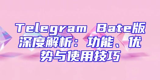 Telegram Bate版深度解析：功能、优势与使用技巧