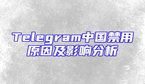 Telegram中国禁用原因及影响分析