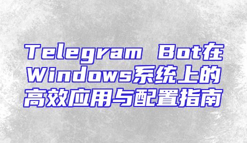 Telegram Bot在Windows系统上的高效应用与配置指南