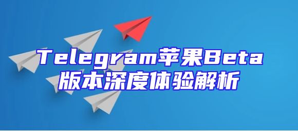 Telegram苹果Beta版本深度体验解析