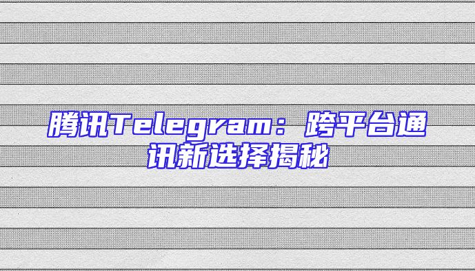 腾讯Telegram：跨平台通讯新选择揭秘