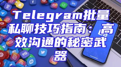Telegram批量私聊技巧指南：高效沟通的秘密武器