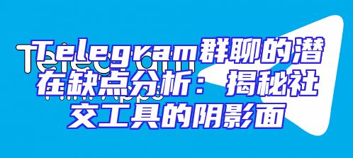 Telegram群聊的潜在缺点分析：揭秘社交工具的阴影面