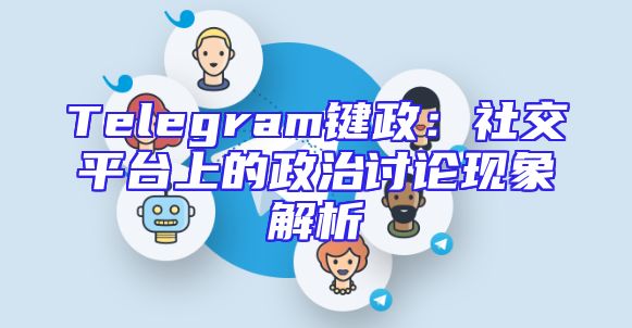 Telegram键政：社交平台上的政治讨论现象解析