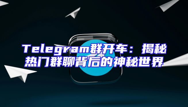 Telegram群开车：揭秘热门群聊背后的神秘世界