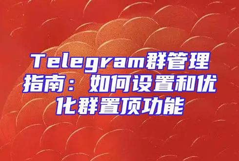 Telegram群管理指南：如何设置和优化群置顶功能