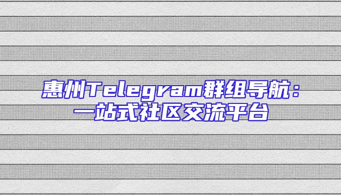 惠州Telegram群组导航：一站式社区交流平台