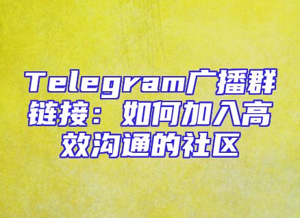 Telegram广播群链接：如何加入高效沟通的社区
