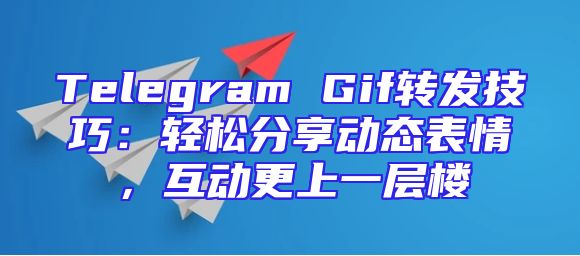 Telegram Gif转发技巧：轻松分享动态表情，互动更上一层楼