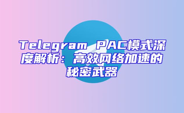 Telegram PAC模式深度解析：高效网络加速的秘密武器
