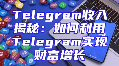 Telegram收入揭秘：如何利用Telegram实现财富增长