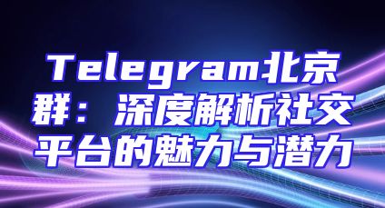 Telegram北京群：深度解析社交平台的魅力与潜力