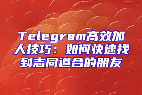 Telegram高效加人技巧：如何快速找到志同道合的朋友