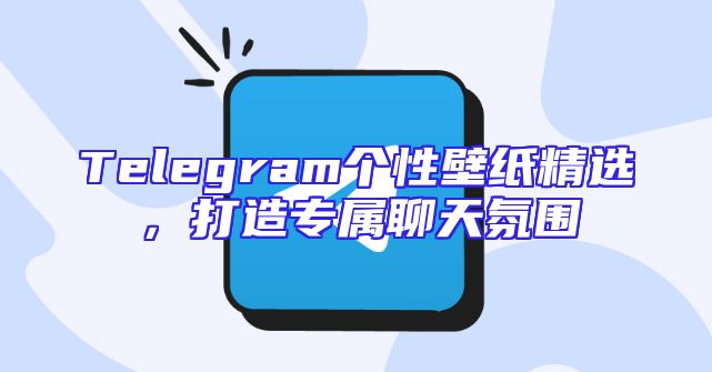 Telegram个性壁纸精选，打造专属聊天氛围