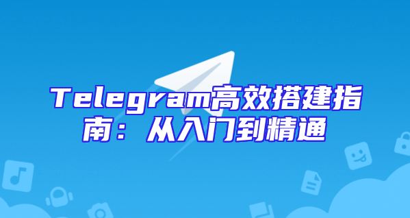 Telegram高效搭建指南：从入门到精通