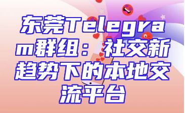 东莞Telegram群组：社交新趋势下的本地交流平台