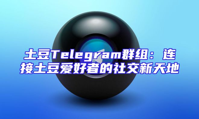 土豆Telegram群组：连接土豆爱好者的社交新天地