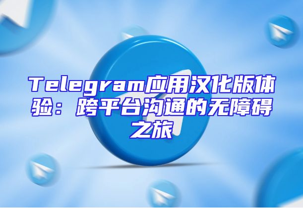 Telegram应用汉化版体验：跨平台沟通的无障碍之旅
