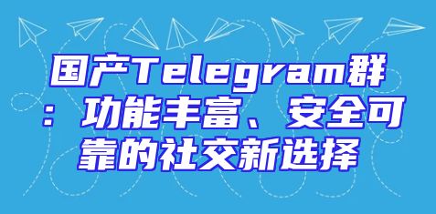 国产Telegram群：功能丰富、安全可靠的社交新选择